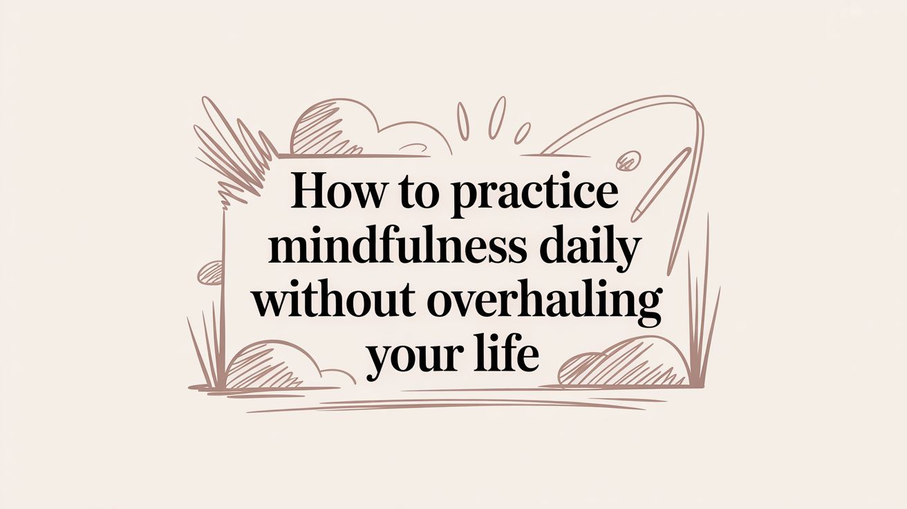 How to Practice Mindfulness Daily Without Overhauling Your Life