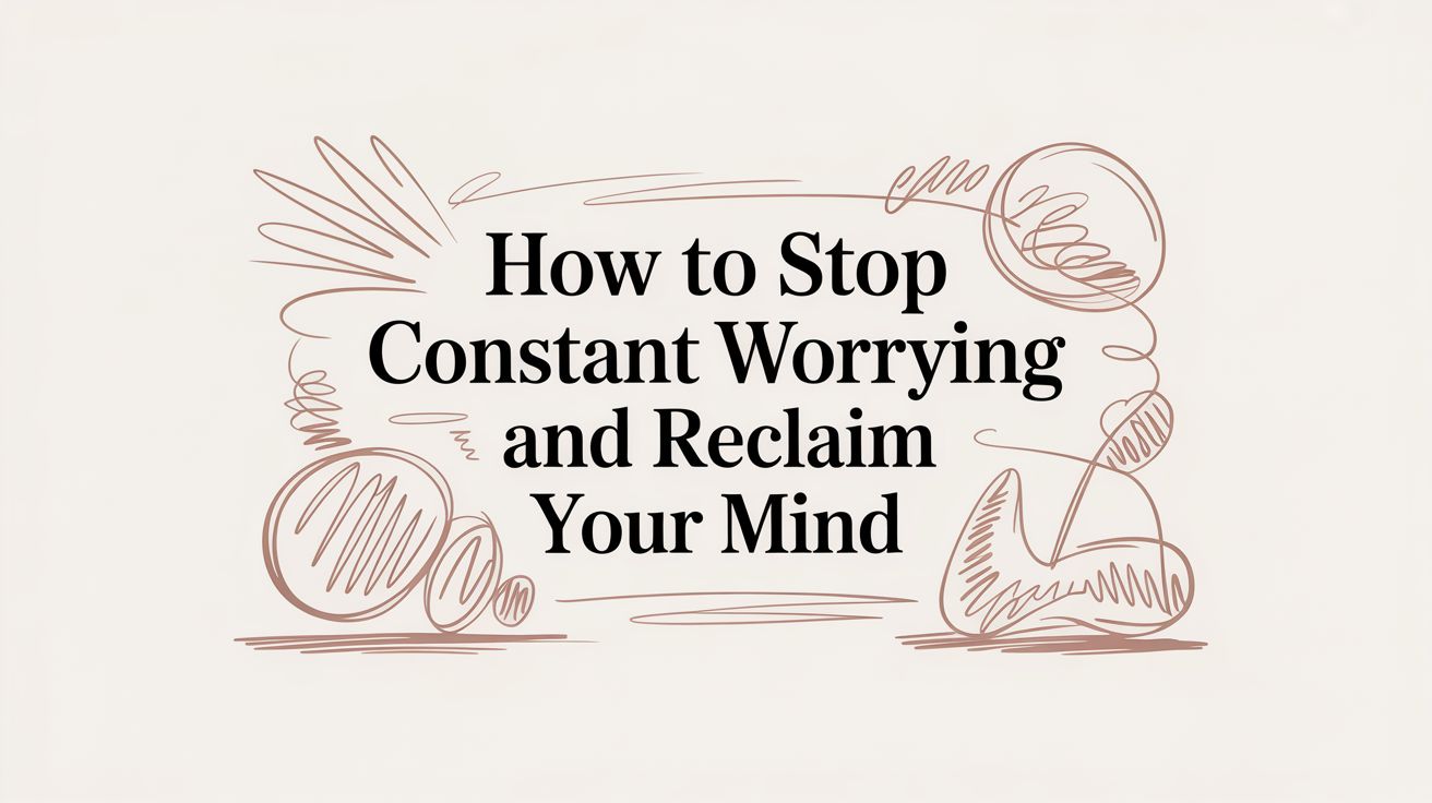 How to Stop Constant Worrying and Reclaim Your Mind